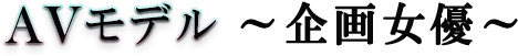 AVモデル ~企画女優~