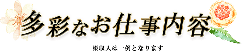 多彩なお仕事内容 ※収入は一例となります